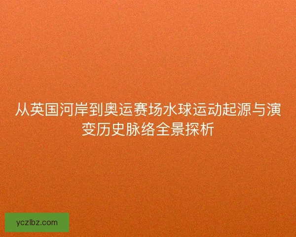 从英国河岸到奥运赛场水球运动起源与演变历史脉络全景探析