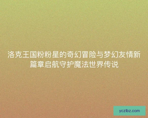 洛克王国粉粉星的奇幻冒险与梦幻友情新篇章启航守护魔法世界传说