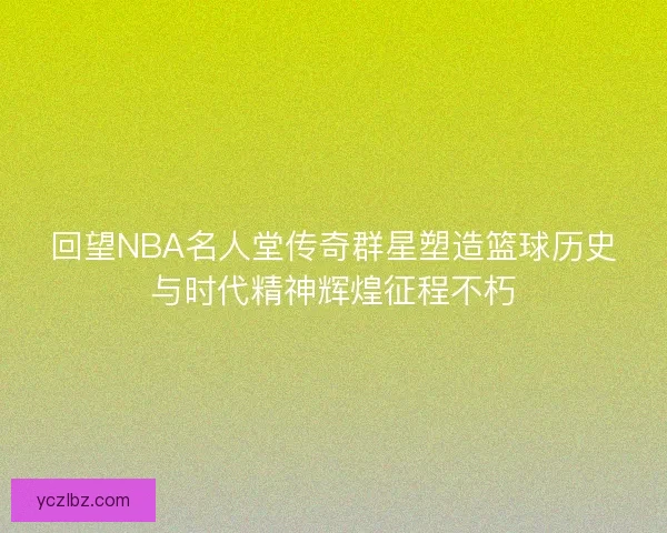 回望NBA名人堂传奇群星塑造篮球历史与时代精神辉煌征程不朽
