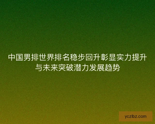 中国男排世界排名稳步回升彰显实力提升与未来突破潜力发展趋势