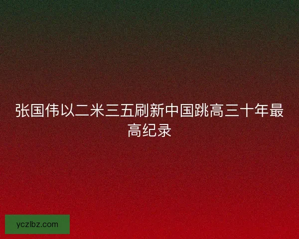 张国伟以二米三五刷新中国跳高三十年最高纪录